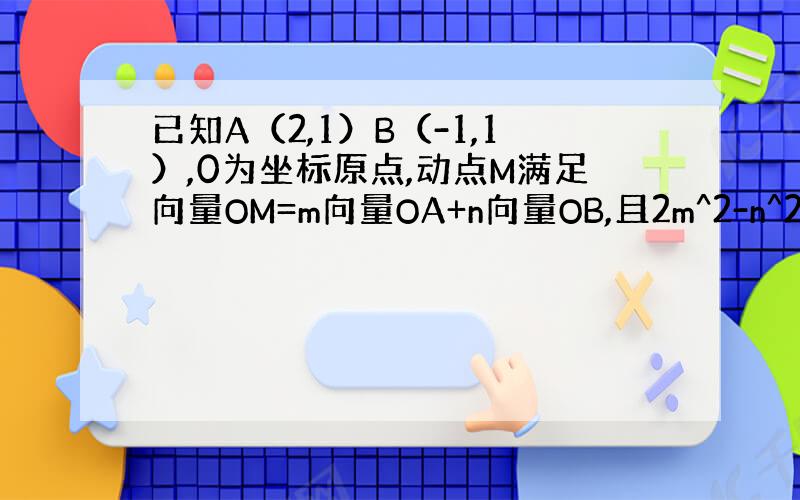 已知A（2,1）B（-1,1）,0为坐标原点,动点M满足向量OM=m向量OA+n向量OB,且2m^2-n^2=2,M的轨