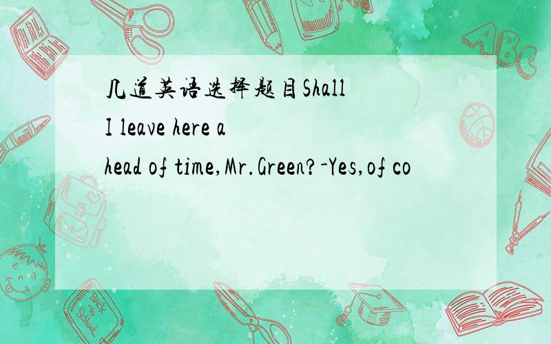 几道英语选择题目Shall I leave here ahead of time,Mr.Green?-Yes,of co