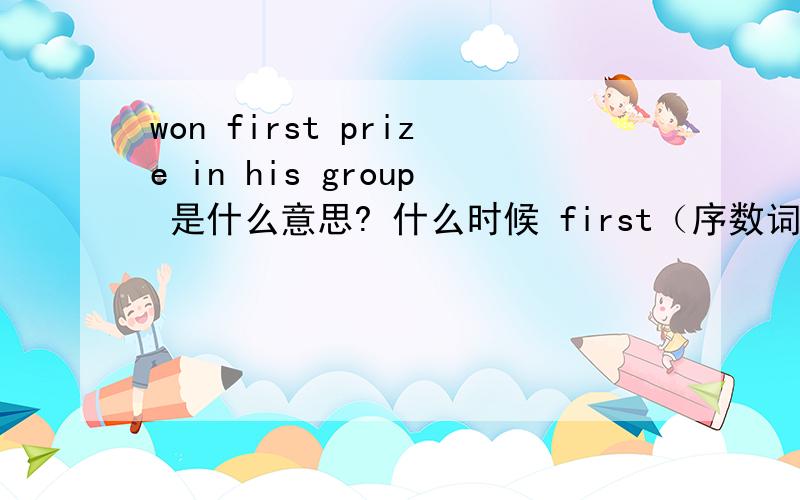 won first prize in his group 是什么意思? 什么时候 first（序数词） 前可以不加the