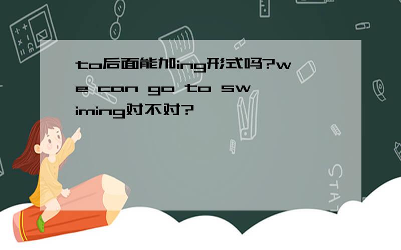 to后面能加ing形式吗?we can go to swiming对不对?