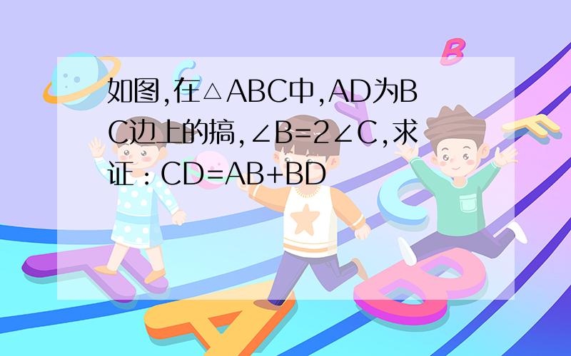 如图,在△ABC中,AD为BC边上的搞,∠B=2∠C,求证：CD=AB+BD
