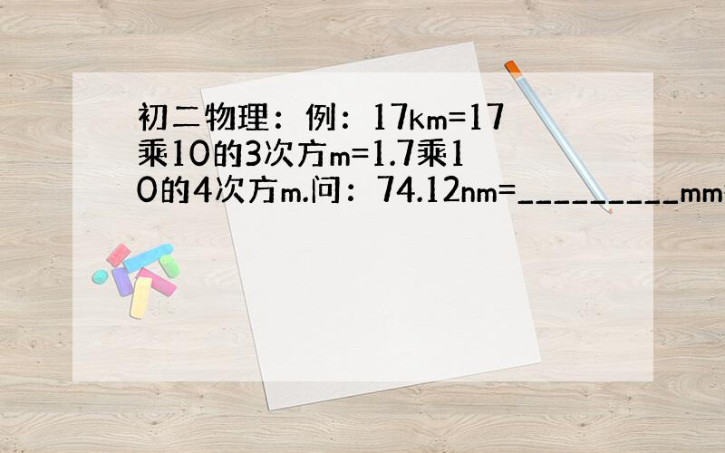 初二物理：例：17km=17乘10的3次方m=1.7乘10的4次方m.问：74.12nm=_________mm=___