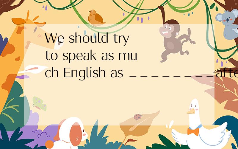 We should try to speak as much English as ________after clas