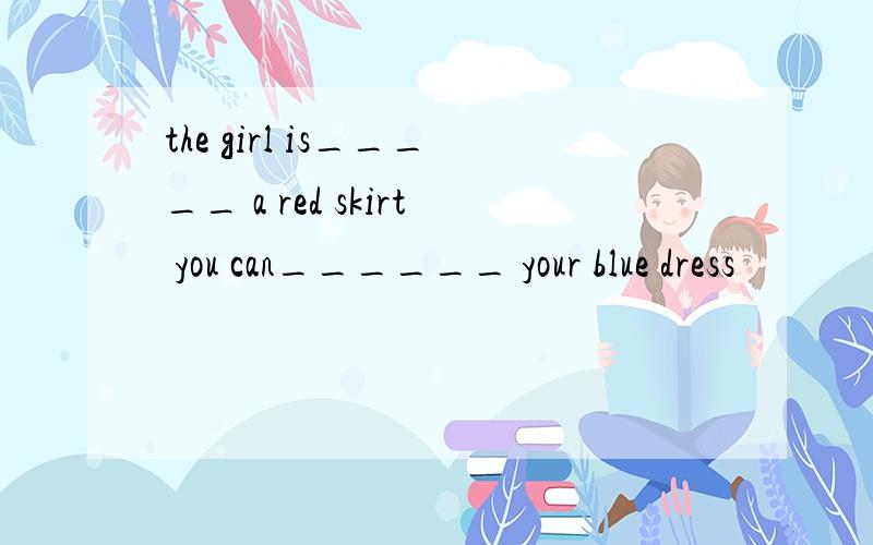 the girl is_____ a red skirt you can______ your blue dress