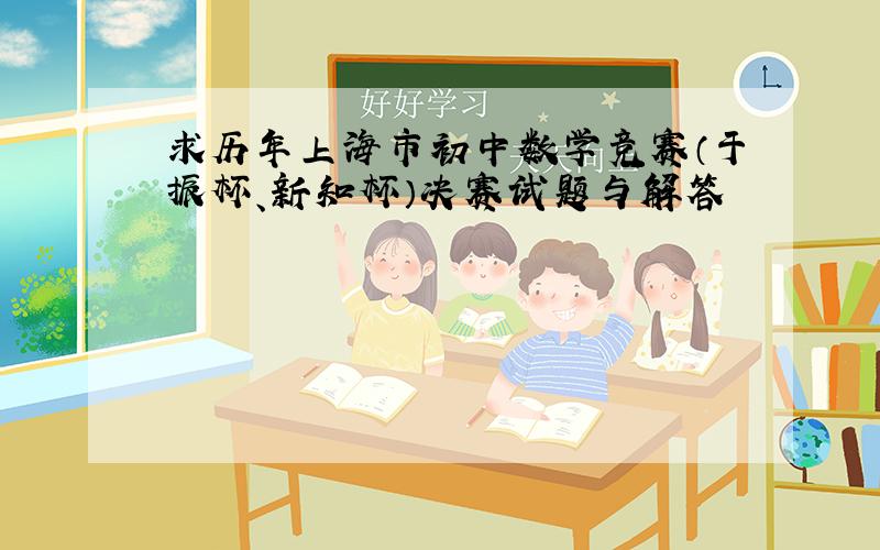 求历年上海市初中数学竞赛（于振杯、新知杯）决赛试题与解答