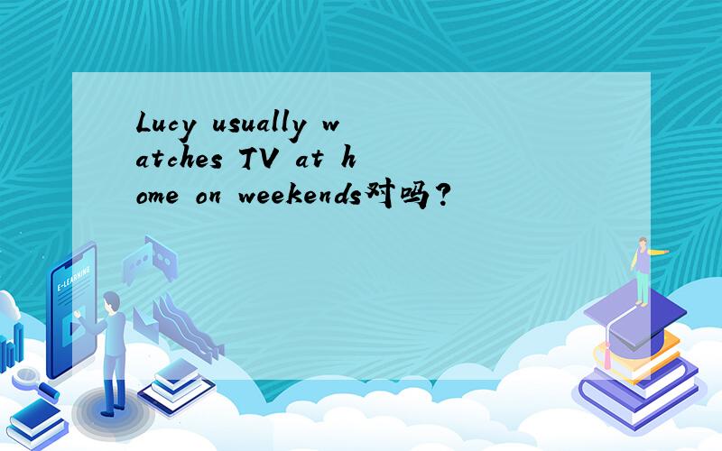 Lucy usually watches TV at home on weekends对吗?
