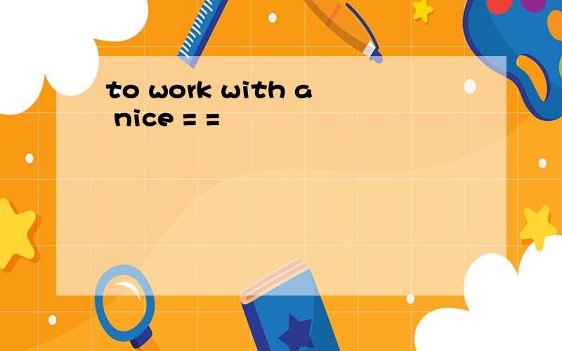 to work with a nice = =