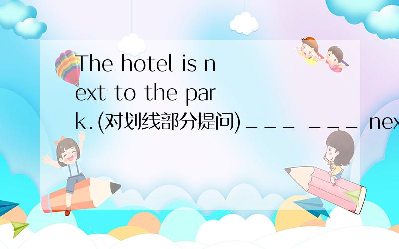 The hotel is next to the park.(对划线部分提问)___ ___ next to the p