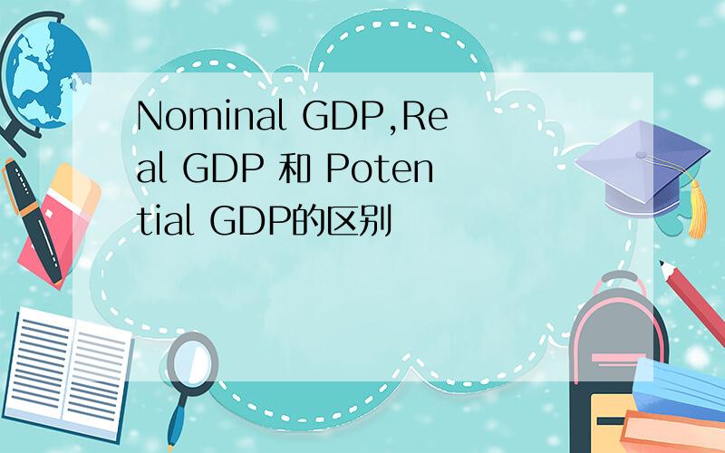 Nominal GDP,Real GDP 和 Potential GDP的区别