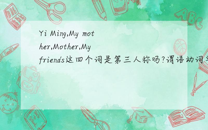 Yi Ming,My mother,Mother,My friends这四个词是第三人称吗?谓语动词单数还是复数?