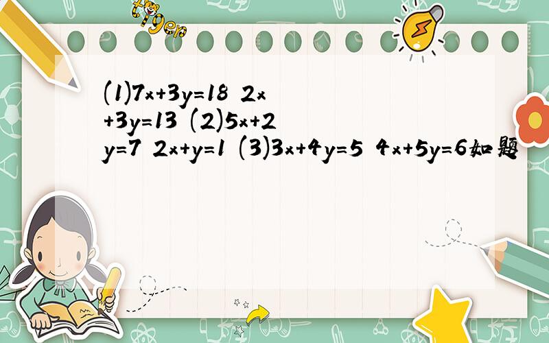 (1)7x+3y=18 2x+3y=13 (2)5x+2y=7 2x+y=1 (3)3x+4y=5 4x+5y=6如题