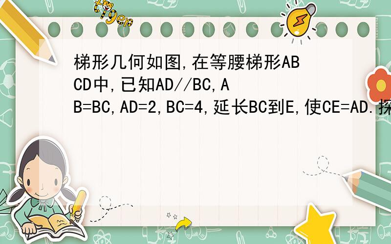 梯形几何如图,在等腰梯形ABCD中,已知AD//BC,AB=BC,AD=2,BC=4,延长BC到E,使CE=AD.探究当