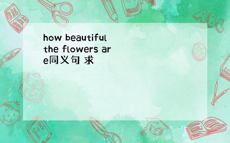 how beautiful the flowers are同义句 求