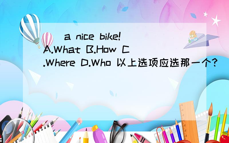 （）a nice bike!A.What B.How C.Where D.Who 以上选项应选那一个?