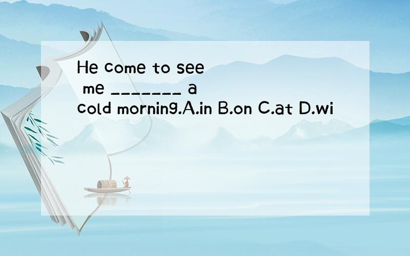 He come to see me _______ a cold morning.A.in B.on C.at D.wi