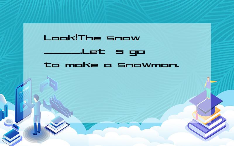 Look!The snow ____.Let's go to make a snowman.