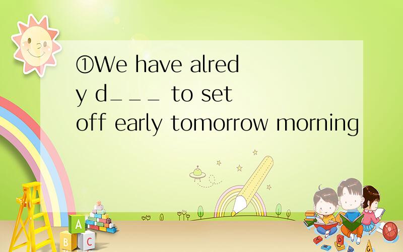 ①We have alredy d___ to set off early tomorrow morning