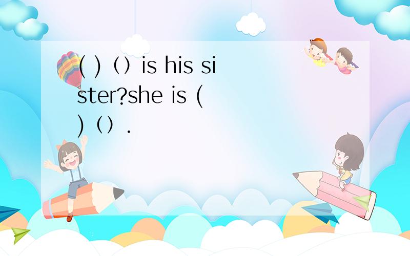 ( )（）is his sister?she is ( )（）.