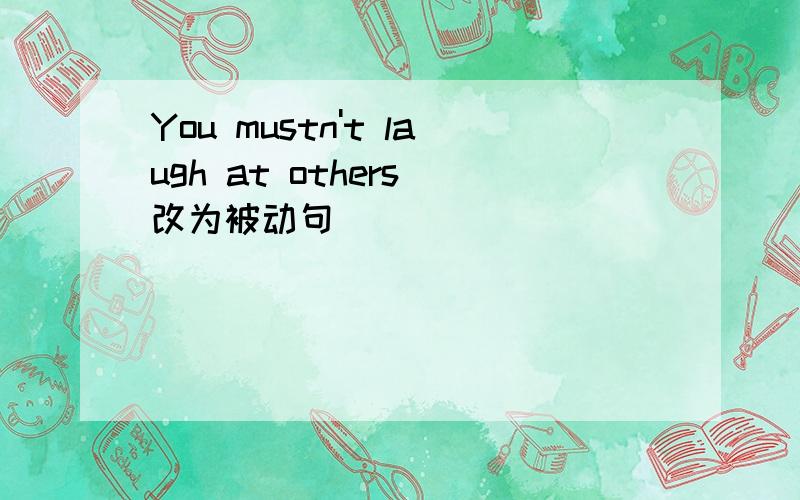 You mustn't laugh at others 改为被动句