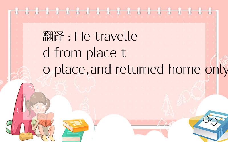 翻译：He travelled from place to place,and returned home only y