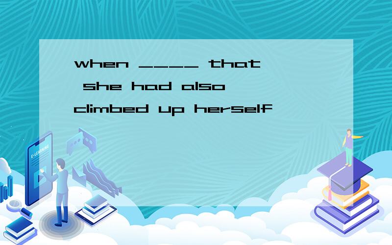 when ____ that she had also climbed up herself