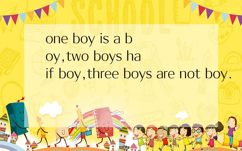 one boy is a boy,two boys haif boy,three boys are not boy.