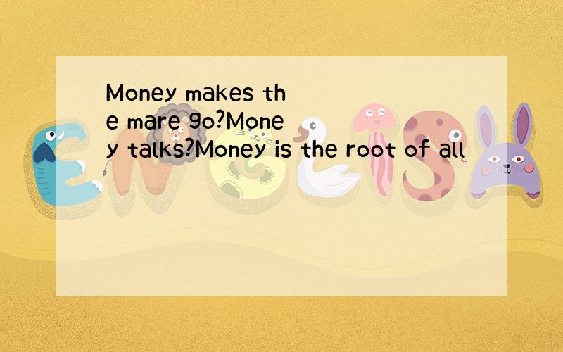 Money makes the mare go?Money talks?Money is the root of all