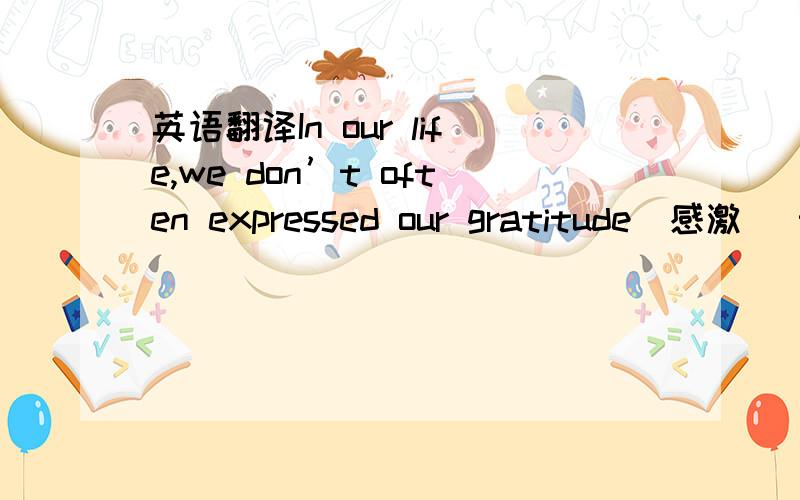 英语翻译In our life,we don’t often expressed our gratitude(感激) t