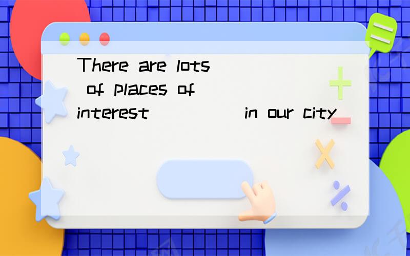 There are lots of places of interest ____ in our city