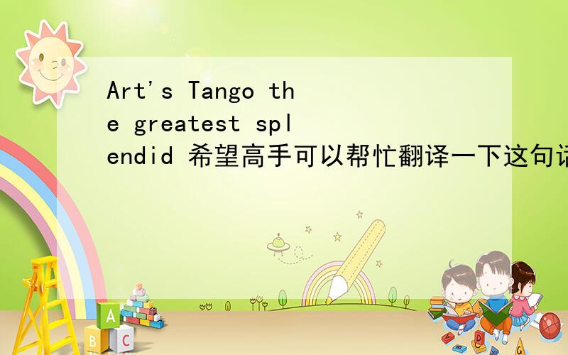 Art's Tango the greatest splendid 希望高手可以帮忙翻译一下这句话,