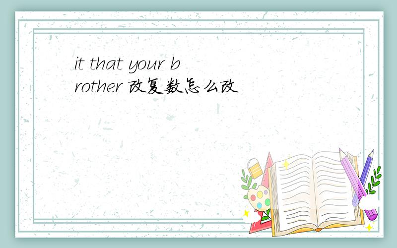 it that your brother 改复数怎么改