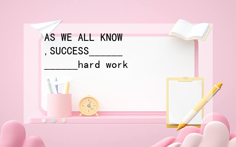 AS WE ALL KNOW,SUCCESS____________hard work
