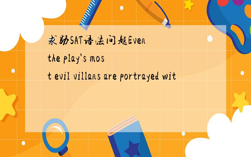 求助SAT语法问题Even the play's most evil villans are portrayed wit