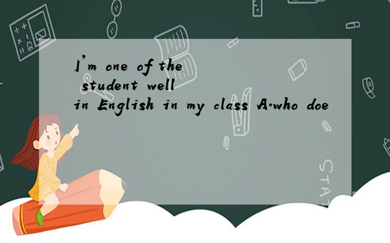 I'm one of the student well in English in my class A.who doe
