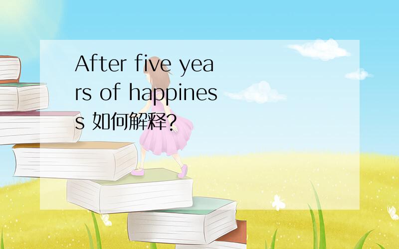 After five years of happiness 如何解释?