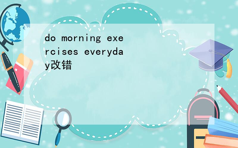 do morning exercises everyday改错