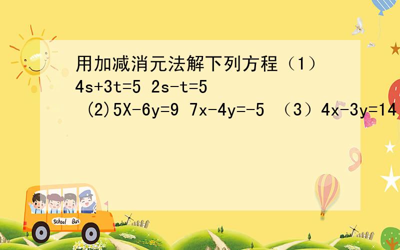 用加减消元法解下列方程（1）4s+3t=5 2s-t=5 (2)5X-6y=9 7x-4y=-5 （3）4x-3y=14