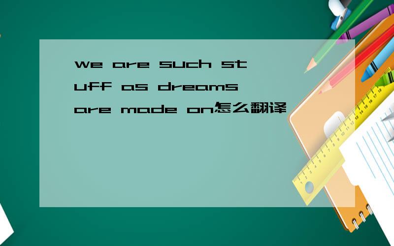 we are such stuff as dreams are made on怎么翻译