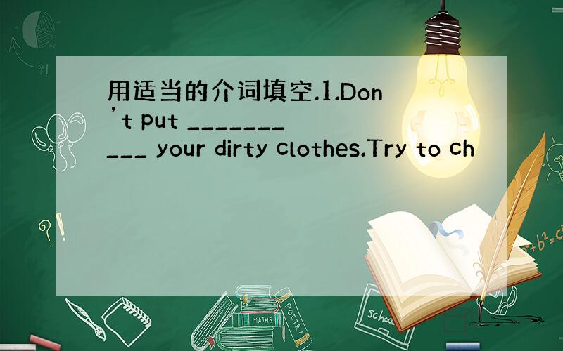 用适当的介词填空.1.Don’t put __________ your dirty clothes.Try to ch