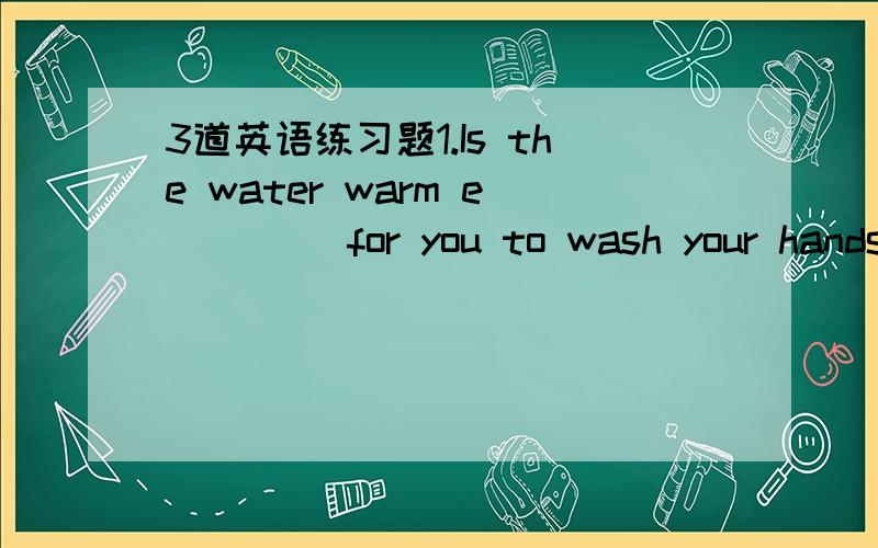 3道英语练习题1.Is the water warm e____ for you to wash your hands?