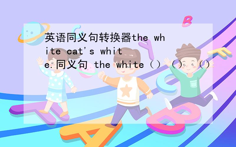英语同义句转换器the white cat's white.同义句 the white（）（） （）