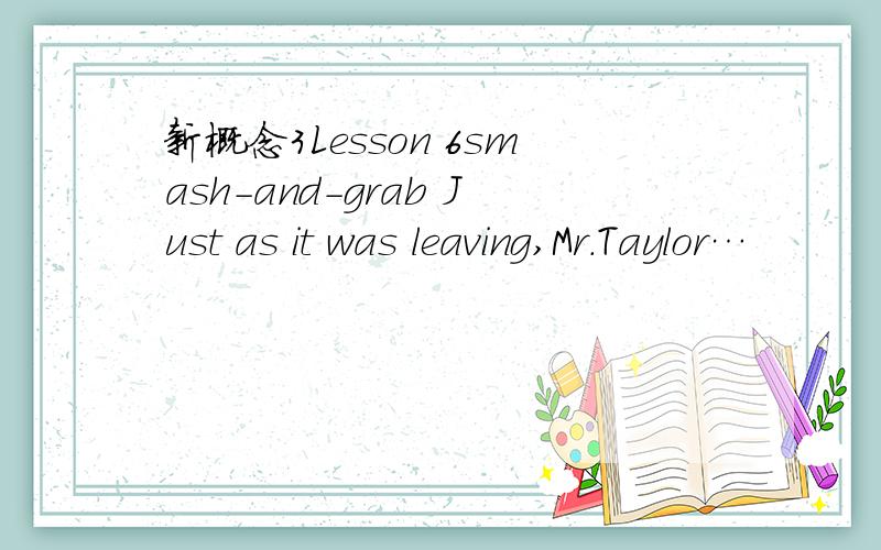 新概念3Lesson 6smash-and-grab Just as it was leaving,Mr.Taylor…