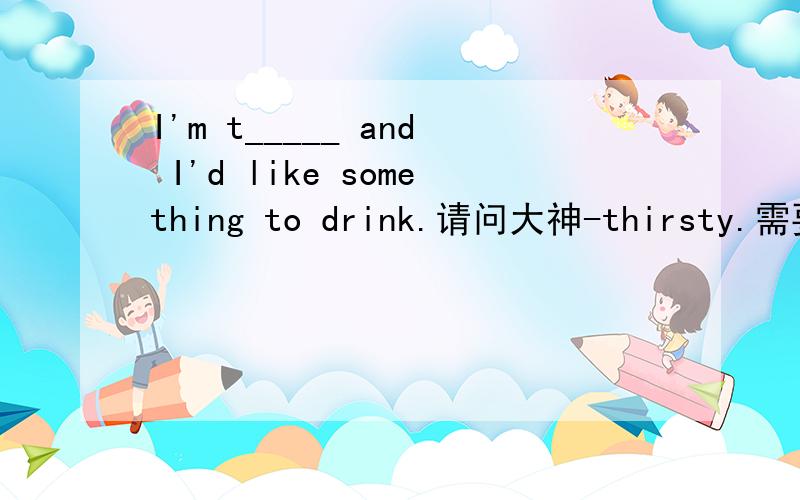 I'm t_____ and I'd like something to drink.请问大神-thirsty.需要用b