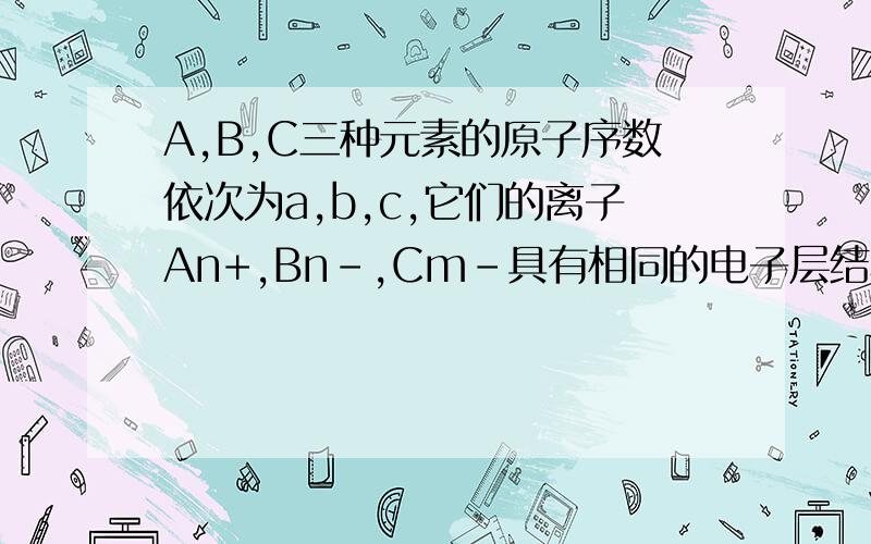 A,B,C三种元素的原子序数依次为a,b,c,它们的离子An+,Bn-,Cm-具有相同的电子层结构,且n>m则下列关系正