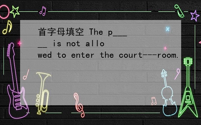 首字母填空 The p_____ is not allowed to enter the court---room.