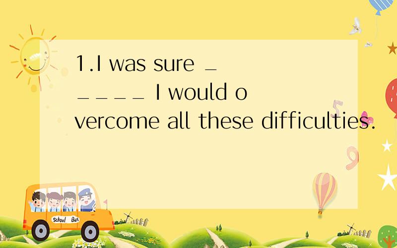 1.I was sure _____ I would overcome all these difficulties.
