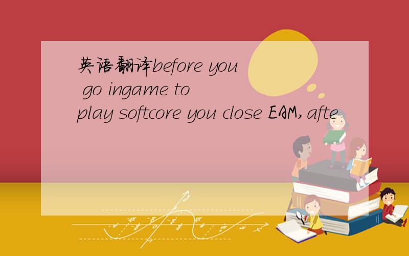 英语翻译before you go ingame to play softcore you close EAM,afte