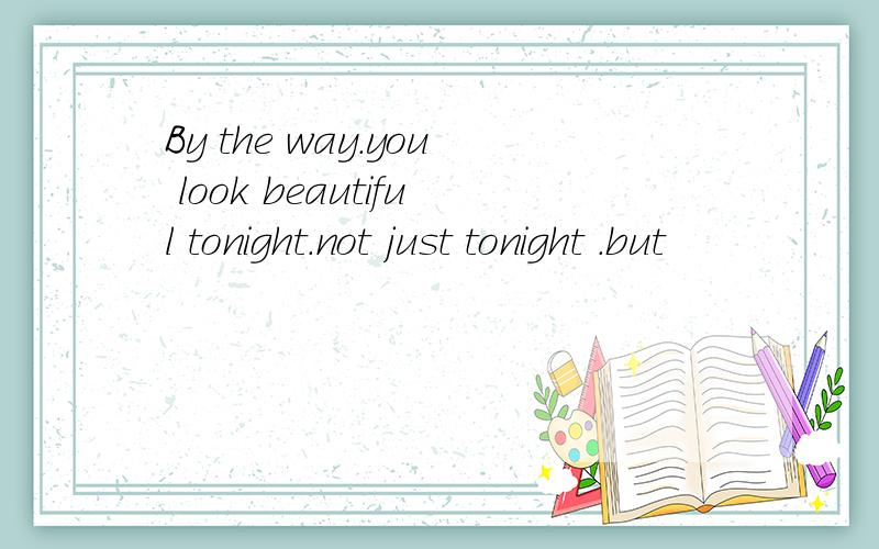 By the way.you look beautiful tonight.not just tonight .but