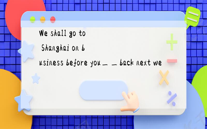 We shall go to Shanghai on business before you__back next we
