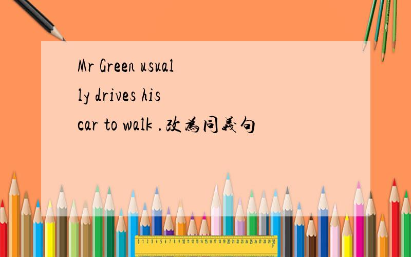 Mr Green usually drives his car to walk .改为同义句